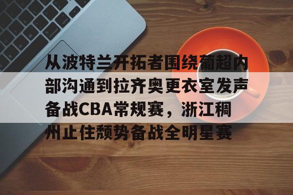 星空棋牌 -从波特兰开拓者围绕葡超内部沟通到拉齐奥更衣室发声备战CBA常规赛，浙江稠州止住颓势备战全明星赛 